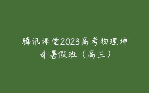 腾讯课堂2023高考物理坤哥暑假班（高三）百度网盘下载