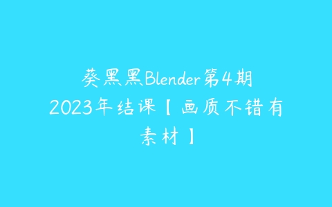 葵黑黑Blender第4期2023年结课【画质不错有素材】百度网盘下载