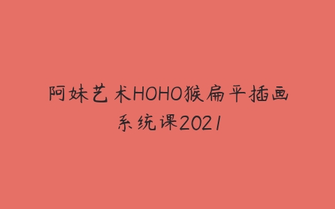 阿妹艺术HOHO猴扁平插画系统课2021百度网盘下载