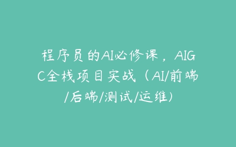 程序员的AI必修课，AIGC全栈项目实战（AI/前端/后端/测试/运维)百度网盘下载