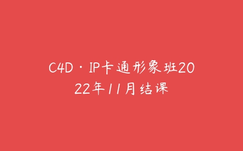 C4D·IP卡通形象班2022年11月结课百度网盘下载