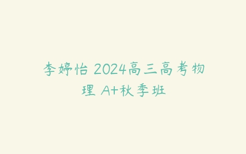 李婷怡 2024高三高考物理 A+秋季班百度网盘下载