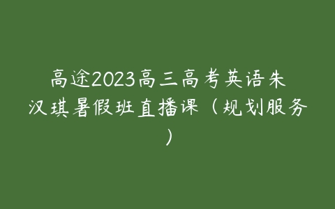 高途2023高三高考英语朱汉琪暑假班直播课（规划服务）百度网盘下载
