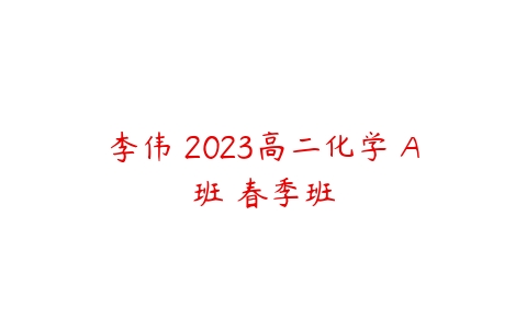 李伟 2023高二化学 A班 春季班百度网盘下载