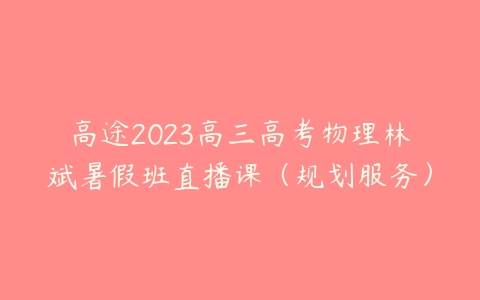 高途2023高三高考物理林斌暑假班直播课（规划服务）百度网盘下载