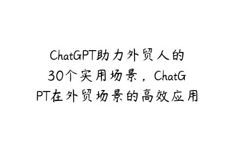 图片[1]-ChatGPT助力外贸人的30个实用场景，ChatGPT在外贸场景的高效应用-本文