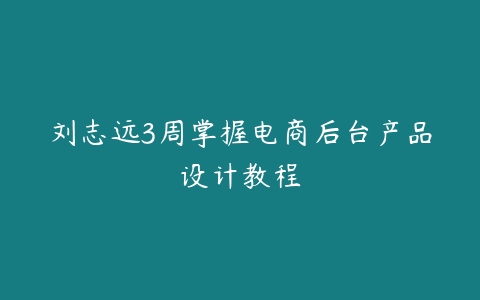 刘志远3周掌握电商后台产品设计教程百度网盘下载