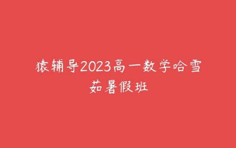 猿辅导2023高一数学哈雪茹暑假班百度网盘下载