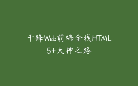 千锋Web前端全栈HTML5+大神之路百度网盘下载