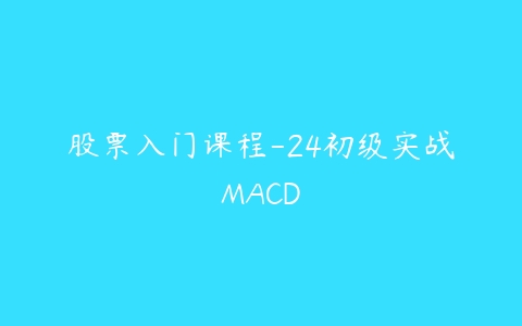 股票入门课程-24初级实战MACD百度网盘下载