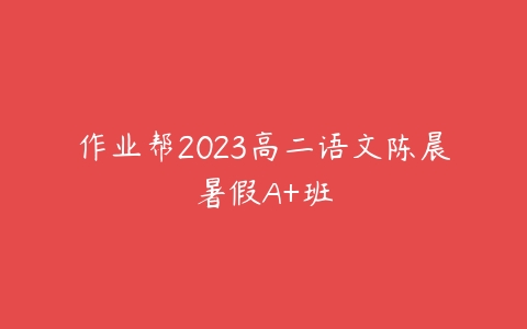 作业帮2023高二语文陈晨暑假A+班百度网盘下载