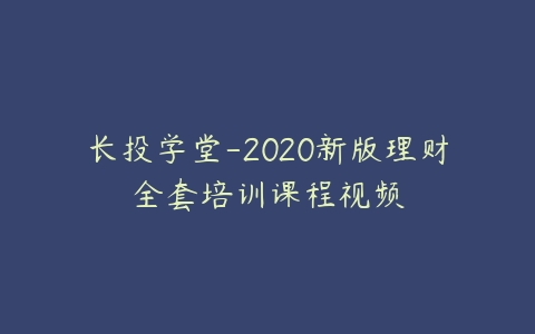 长投学堂-2020新版理财全套培训课程视频百度网盘下载