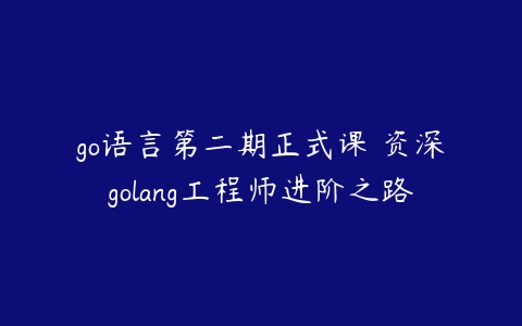 go语言第二期正式课 资深golang工程师进阶之路百度网盘下载