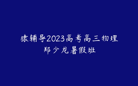 猿辅导2023高考高三物理郑少龙暑假班百度网盘下载