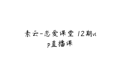 素云-恋爱课堂 12期vip直播课百度网盘下载