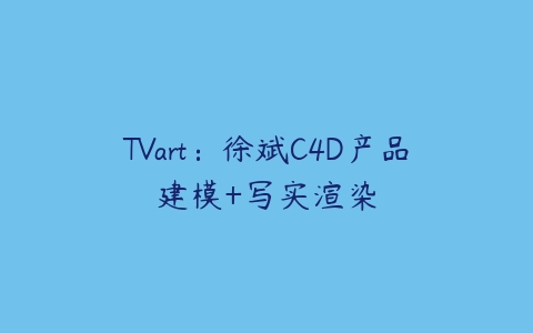 TVart：徐斌C4D产品建模+写实渲染百度网盘下载