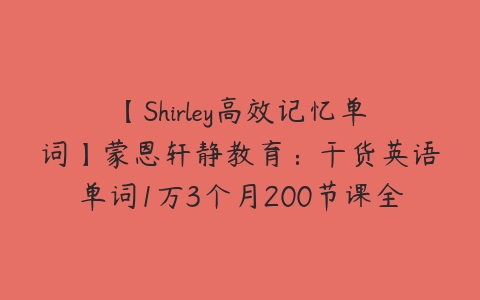【Shirley高效记忆单词】蒙恩轩静教育：干货英语单词1万3个月200节课全记牢百度网盘下载