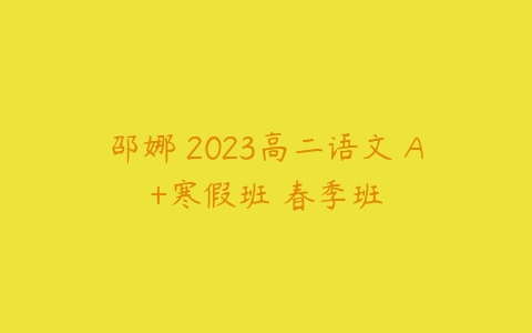 邵娜 2023高二语文 A+寒假班 春季班百度网盘下载