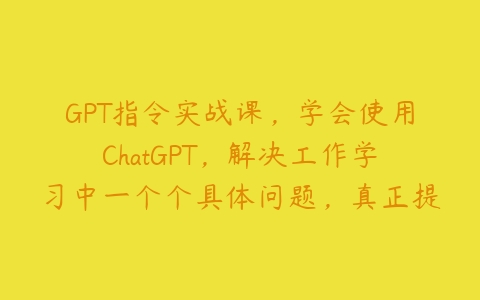 GPT指令实战课，学会使用ChatGPT，解决工作学习中一个个具体问题，真正提高效率百度网盘下载
