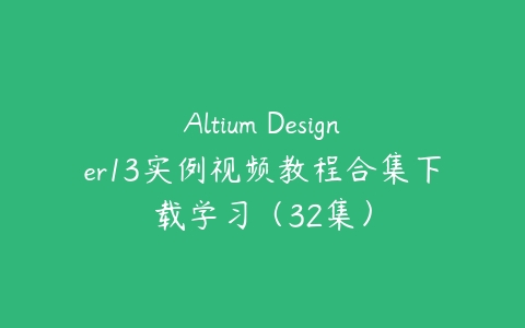 Altium Designer13实例视频教程合集下载学习（32集）百度网盘下载