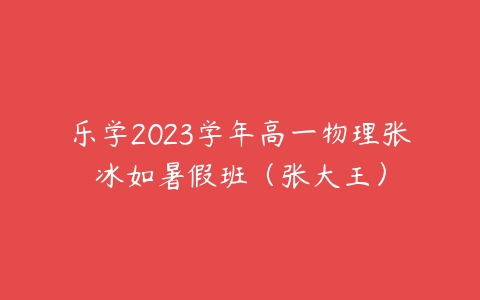 乐学2023学年高一物理张冰如暑假班（张大王）百度网盘下载