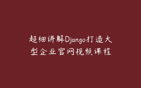 超细讲解Django打造大型企业官网视频课程百度网盘下载