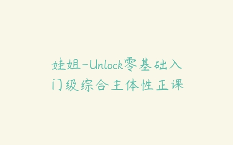 图片[1]-娃姐-Unlock零基础入门级综合主体性正课-本文