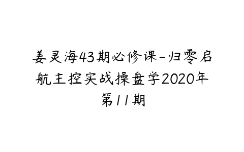 姜灵海43期必修课-归零启航主控实战操盘学2020年第11期百度网盘下载