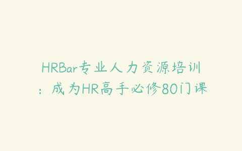 HRBar专业人力资源培训：成为HR高手必修80门课百度网盘下载