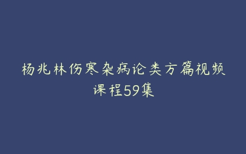 杨兆林伤寒杂病论类方篇视频课程59集百度网盘下载