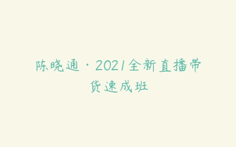 陈晓通·2021全新直播带货速成班百度网盘下载