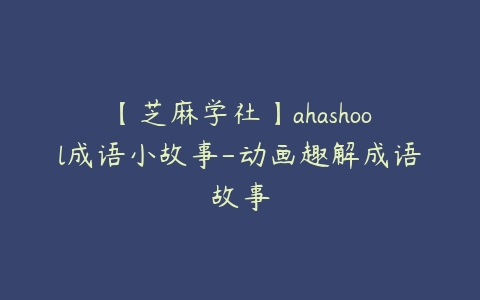 【芝麻学社】ahashool成语小故事-动画趣解成语故事百度网盘下载