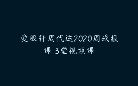 爱股轩周代运2020周战报课 3堂视频课百度网盘下载