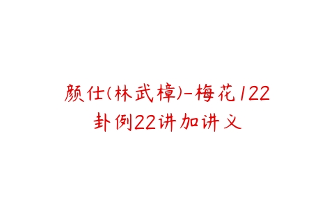 颜仕(林武樟)-梅花122卦例22讲加讲义百度网盘下载