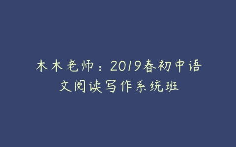 木木老师：2019春初中语文阅读写作系统班百度网盘下载