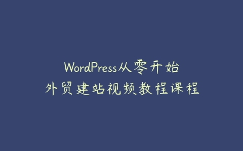 图片[1]-WordPress从零开始外贸建站视频教程课程-本文