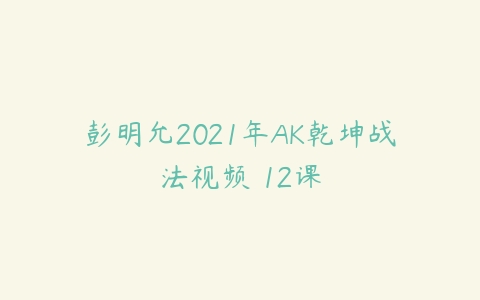 彭明允2021年AK乾坤战法视频 12课百度网盘下载