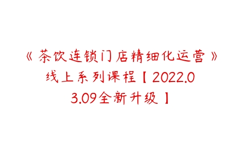 图片[1]-《茶饮连锁门店精细化运营》线上系列课程【2022.03.09全新升级】-本文
