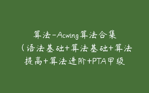 算法-Acwing算法合集（语法基础+算法基础+算法提高+算法进阶+PTA甲级+蓝桥杯C++ AB组辅导课）百度网盘下载