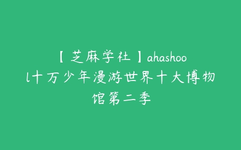 【芝麻学社】ahashool十万少年漫游世界十大博物馆第二季百度网盘下载