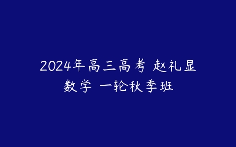 2024年高三高考 赵礼显数学 一轮秋季班百度网盘下载