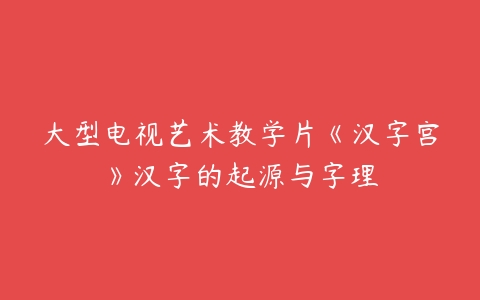 大型电视艺术教学片《汉字宫》汉字的起源与字理百度网盘下载