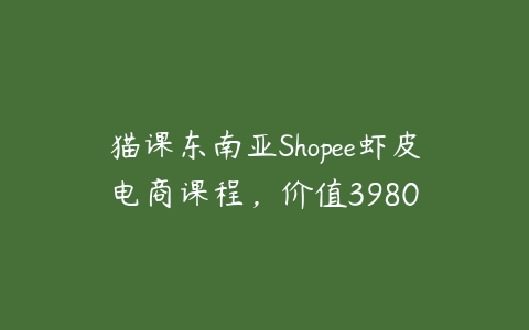 图片[1]-猫课东南亚Shopee虾皮电商课程，价值3980-本文