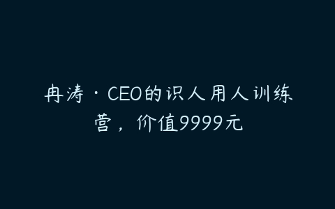 图片[1]-冉涛·CEO的识人用人训练营，价值9999元-本文