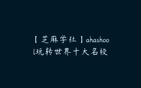图片[1]-【芝麻学社】ahashool玩转世界十大名校-本文