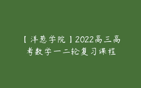 【洋葱学院】2022高三高考数学一二轮复习课程百度网盘下载