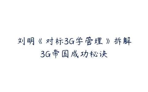 刘明《对标3G学管理》拆解3G帝国成功秘诀百度网盘下载