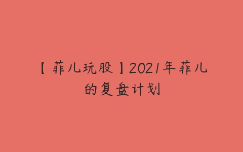 【菲儿玩股】2021年菲儿的复盘计划百度网盘下载