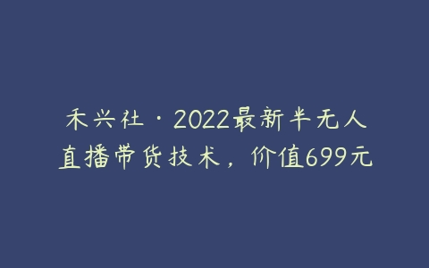 禾兴社·2022最新半无人直播带货技术，价值699元百度网盘下载