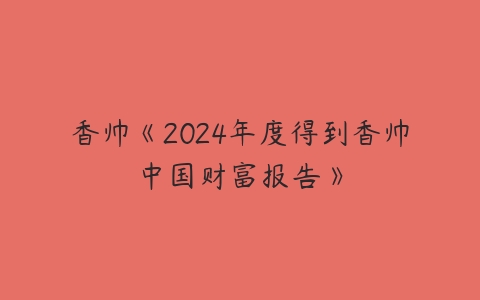 香帅《2024年度得到香帅中国财富报告》百度网盘下载